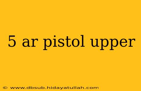 5 ar pistol upper