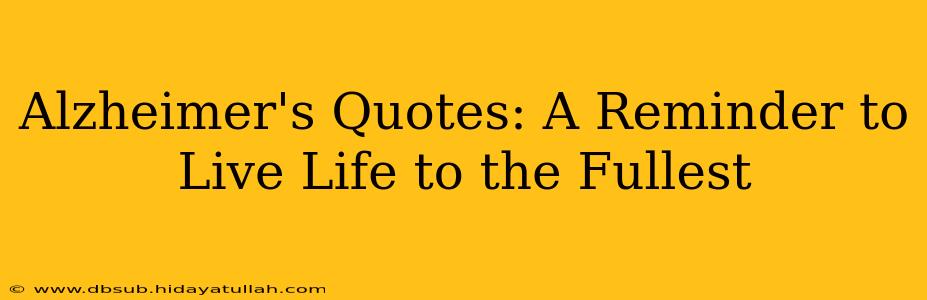 Alzheimer's Quotes: A Reminder to Live Life to the Fullest