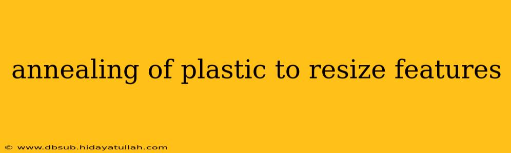 annealing of plastic to resize features