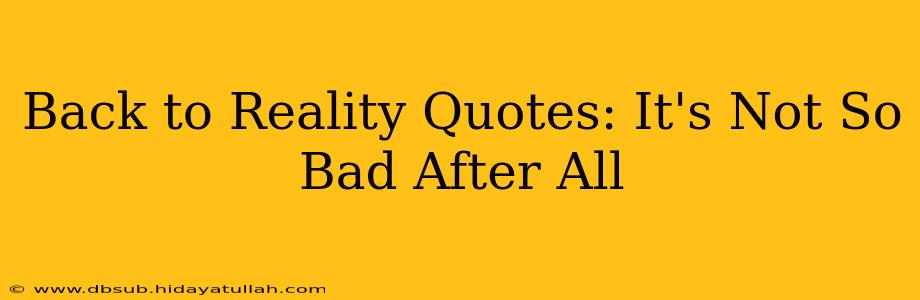 Back to Reality Quotes: It's Not So Bad After All