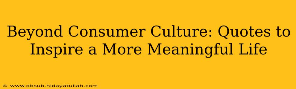 Beyond Consumer Culture: Quotes to Inspire a More Meaningful Life