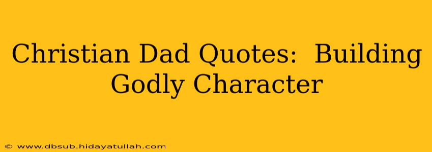 Christian Dad Quotes:  Building Godly Character