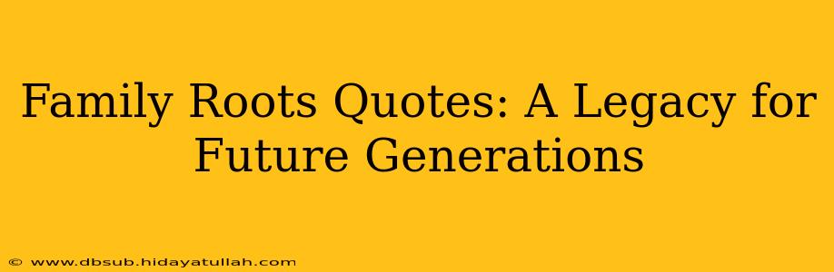 Family Roots Quotes: A Legacy for Future Generations
