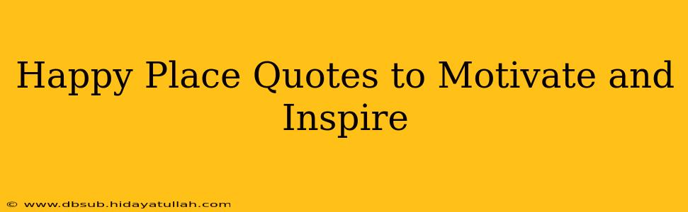 Happy Place Quotes to Motivate and Inspire