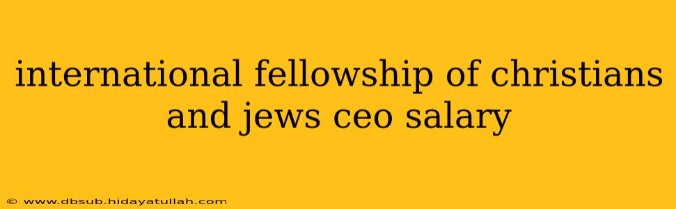 international fellowship of christians and jews ceo salary