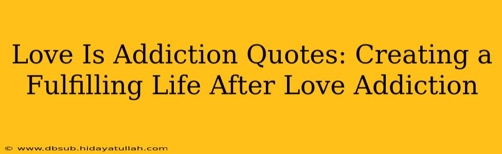 Love Is Addiction Quotes: Creating a Fulfilling Life After Love Addiction