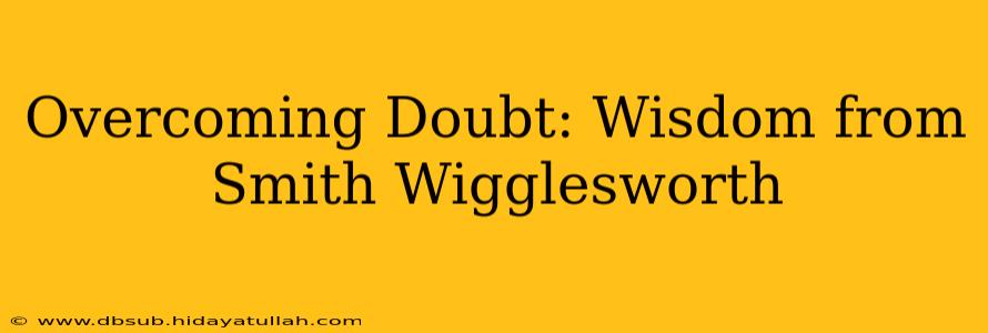 Overcoming Doubt: Wisdom from Smith Wigglesworth