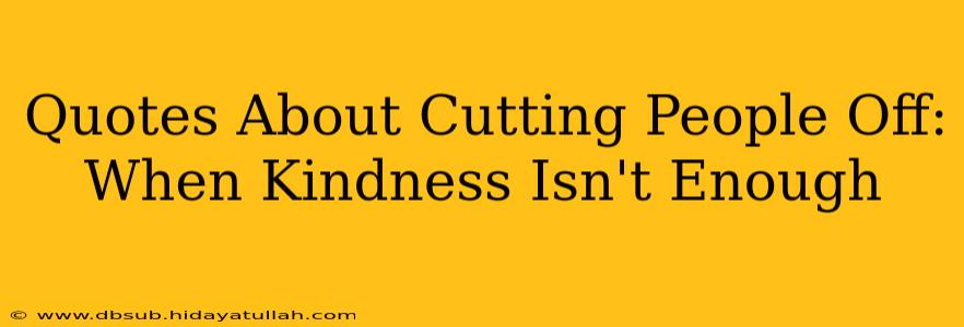 Quotes About Cutting People Off: When Kindness Isn't Enough
