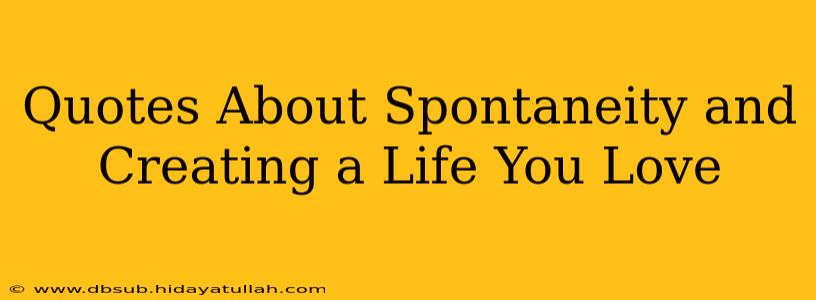 Quotes About Spontaneity and Creating a Life You Love