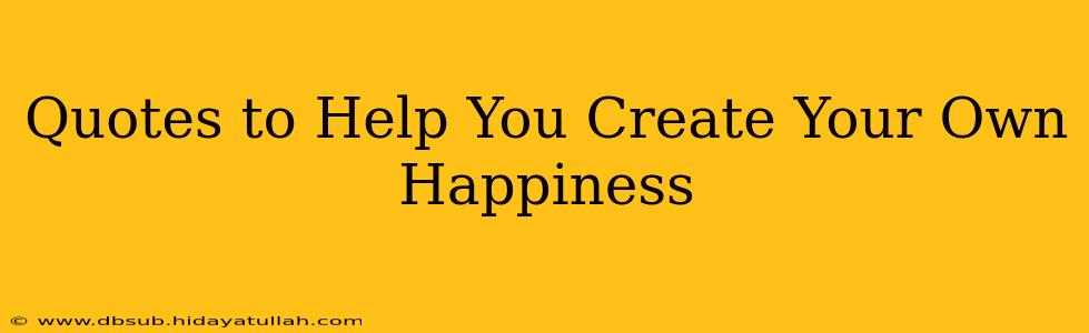 Quotes to Help You Create Your Own Happiness