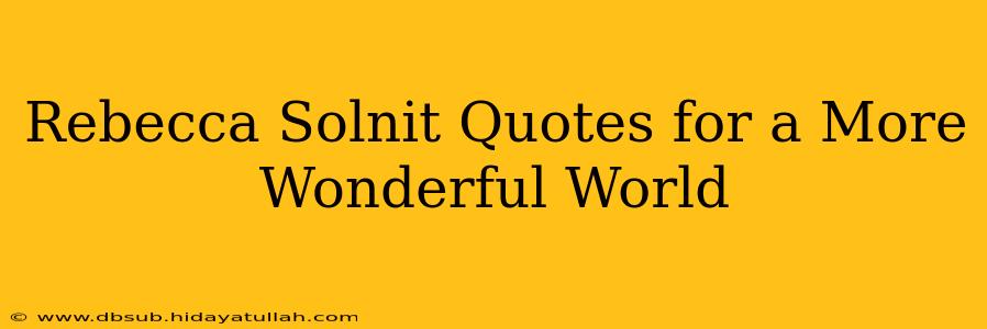 Rebecca Solnit Quotes for a More Wonderful World
