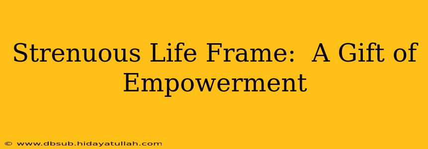 Strenuous Life Frame:  A Gift of Empowerment