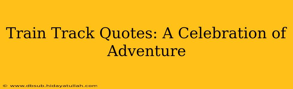 Train Track Quotes: A Celebration of Adventure